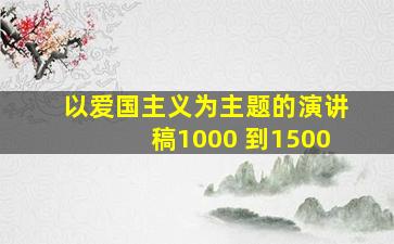 以爱国主义为主题的演讲稿1000 到1500